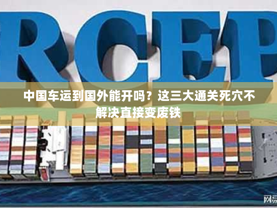 中国车运到国外能开吗？这三大通关死穴不解决直接变废铁