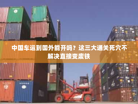 中国车运到国外能开吗？这三大通关死穴不解决直接变废铁