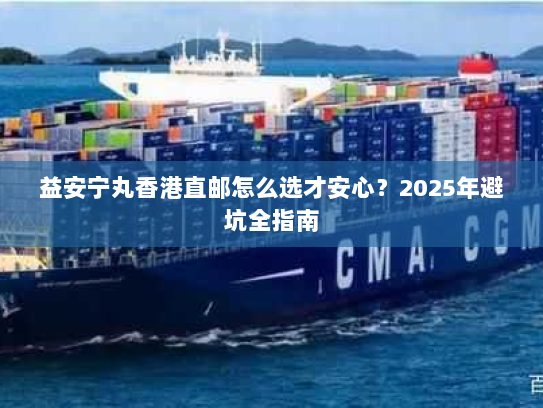 益安宁丸香港直邮怎么选才安心？2025年避坑全指南