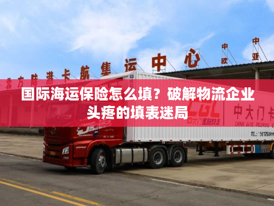 国际海运保险怎么填？破解物流企业头疼的填表迷局