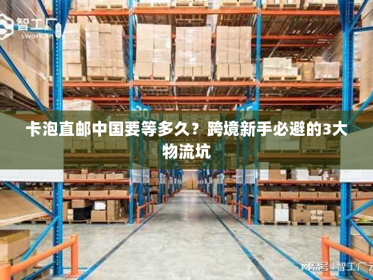 卡泡直邮中国要等多久?跨境新手必避的3大物流坑 卡泡直邮中国要等多久?跨境新手必避的3大物流坑