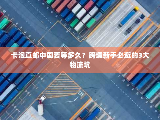 卡泡直邮中国要等多久?跨境新手必避的3大物流坑 卡泡直邮中国要等多久?跨境新手必避的3大物流坑