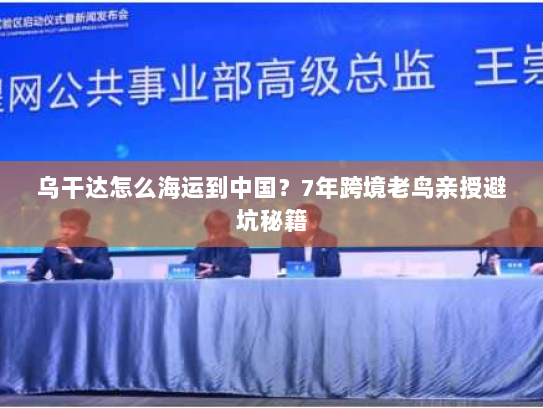 乌干达怎么海运到中国？7年跨境老鸟亲授避坑秘籍