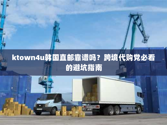 ktown4u韩国直邮靠谱吗？跨境代购党必看的避坑指南