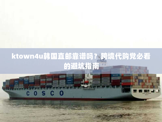 ktown4u韩国直邮靠谱吗？跨境代购党必看的避坑指南