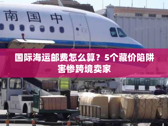 国际海运邮费怎么算？5个藏价陷阱害惨跨境卖家