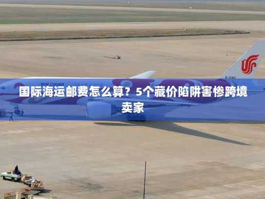 国际海运邮费怎么算？5个藏价陷阱害惨跨境卖家