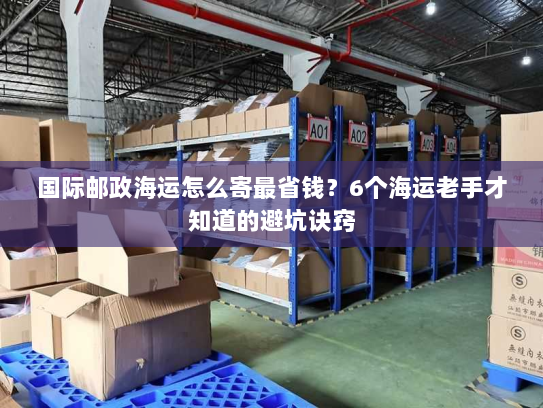 国际邮政海运怎么寄最省钱?6个海运老手才知道的避坑诀窍 国际邮政海运怎么寄最省钱?6个海运老手才知道的避坑诀窍