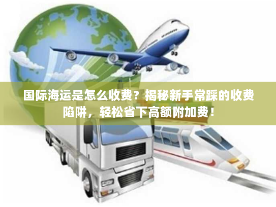 国际海运是怎么收费?揭秘新手常踩的收费陷阱,轻松省下高额附加费! 国际海运是怎么收费?揭秘新手常踩的收费陷阱,轻松省下高额附加费!