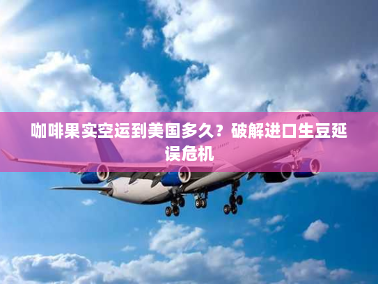 咖啡果实空运到美国多久？破解进口生豆延误危机