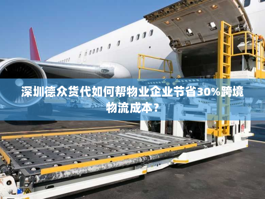 深圳德众货代如何帮物业企业节省30%跨境物流成本? 深圳德众货代如何帮物业企业节省30%跨境物流成本?