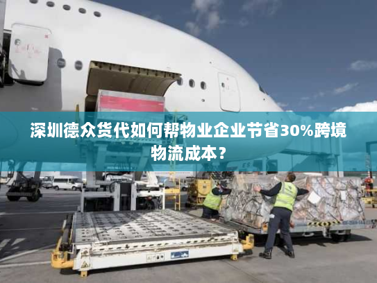 深圳德众货代如何帮物业企业节省30%跨境物流成本? 深圳德众货代如何帮物业企业节省30%跨境物流成本?