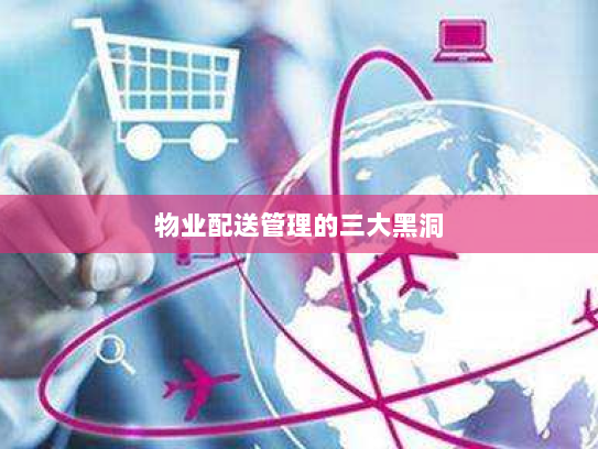 物业配送管理的三大黑洞 物业配送管理的三大黑洞