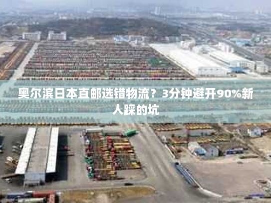 奥尔滨日本直邮选错物流?3分钟避开90%新人踩的坑 奥尔滨日本直邮选错物流?3分钟避开90%新人踩的坑