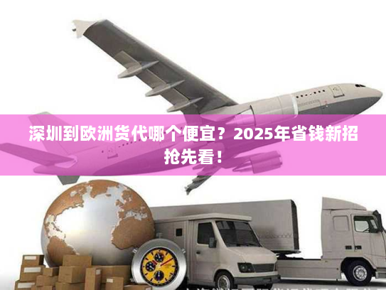 深圳到欧洲货代哪个便宜?2025年省钱新招抢先看! 深圳到欧洲货代哪个便宜?2025年省钱新招抢先看!