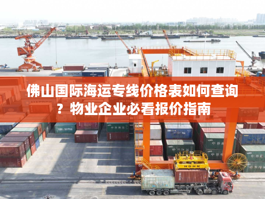 佛山国际海运专线价格表如何查询？物业企业必看报价指南