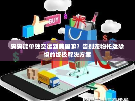 狗狗能单独空运到美国嘛?告别宠物托运恐惧的终极解决方案 狗狗能单独空运到美国嘛?告别宠物托运恐惧的终极解决方案
