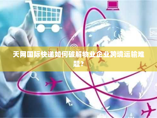 天网国际快递如何破解物业企业跨境运输难题? 天网国际快递如何破解物业企业跨境运输难题?