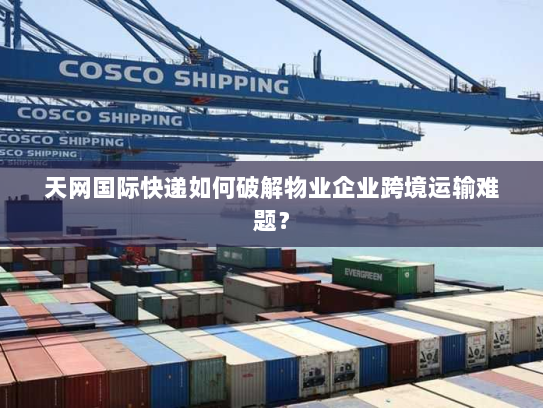 天网国际快递如何破解物业企业跨境运输难题? 天网国际快递如何破解物业企业跨境运输难题?