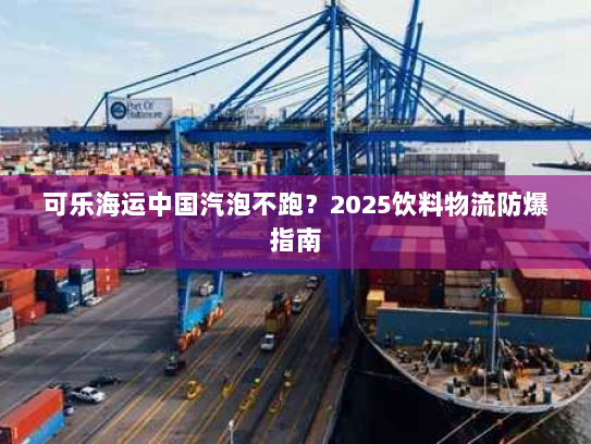 可乐海运中国汽泡不跑？2025饮料物流防爆指南