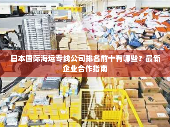 日本国际海运专线公司排名前十有哪些?最新企业合作指南 日本国际海运专线公司排名前十有哪些?最新企业合作指南