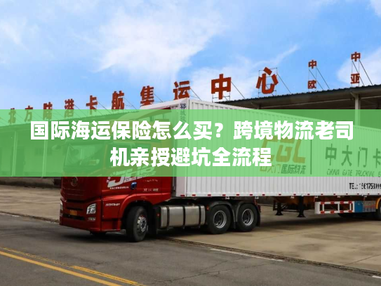 国际海运保险怎么买？跨境物流老司机亲授避坑全流程