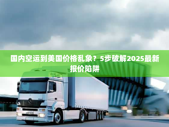 国内空运到美国价格乱象？5步破解2025最新报价陷阱