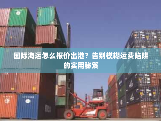 国际海运怎么报价出港?告别模糊运费陷阱的实用秘笈 国际海运怎么报价出港?告别模糊运费陷阱的实用秘笈