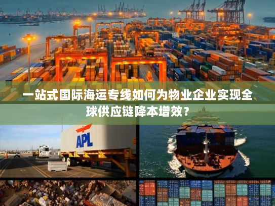 一站式国际海运专线如何为物业企业实现全球供应链降本增效? 一站式国际海运专线如何为物业企业实现全球供应链降本增效?