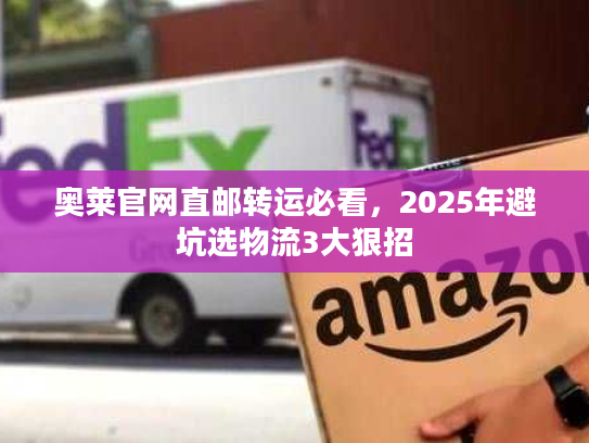 奥莱官网直邮转运必看,2025年避坑选物流3大狠招 奥莱官网直邮转运必看,2025年避坑选物流3大狠招