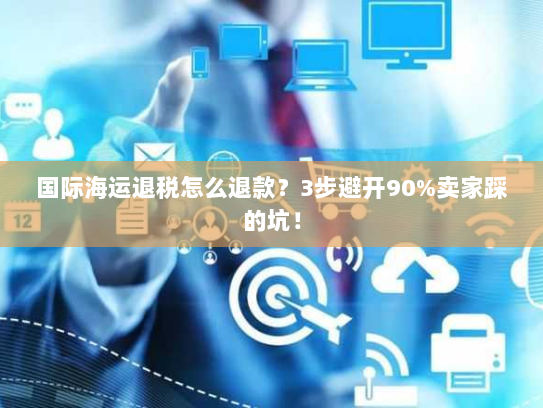 国际海运退税怎么退款？3步避开90%卖家踩的坑！