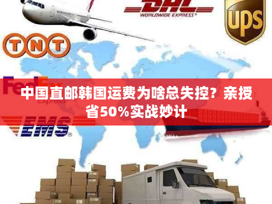 中国直邮韩国运费为啥总失控？亲授省50%实战妙计