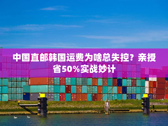 中国直邮韩国运费为啥总失控？亲授省50%实战妙计