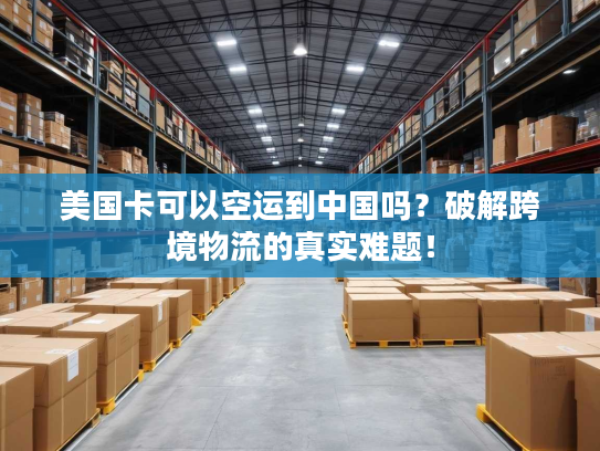 美国卡可以空运到中国吗？破解跨境物流的真实难题！