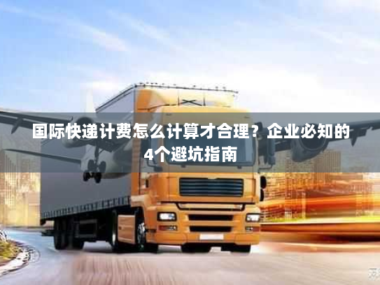 国际快递计费怎么计算才合理？企业必知的4个避坑指南