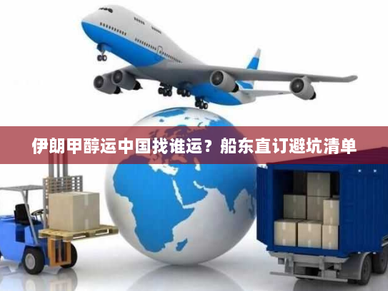 伊朗甲醇运中国找谁运?船东直订避坑清单 伊朗甲醇运中国找谁运?船东直订避坑清单