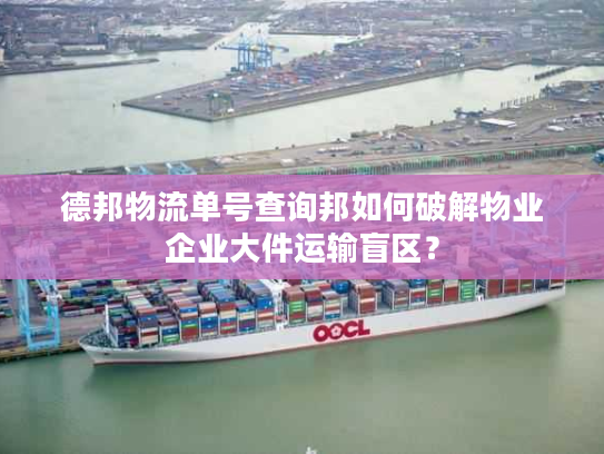 德邦物流单号查询邦如何破解物业企业大件运输盲区？