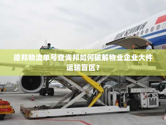 德邦物流单号查询邦如何破解物业企业大件运输盲区? 德邦物流单号查询邦如何破解物业企业大件运输盲区?