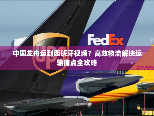 中国龙舟运到西班牙视频？高效物流解决运输痛点全攻略