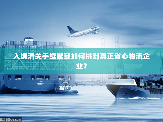 入境清关手续繁琐如何挑到真正省心物流企业? 入境清关手续繁琐如何挑到真正省心物流企业?