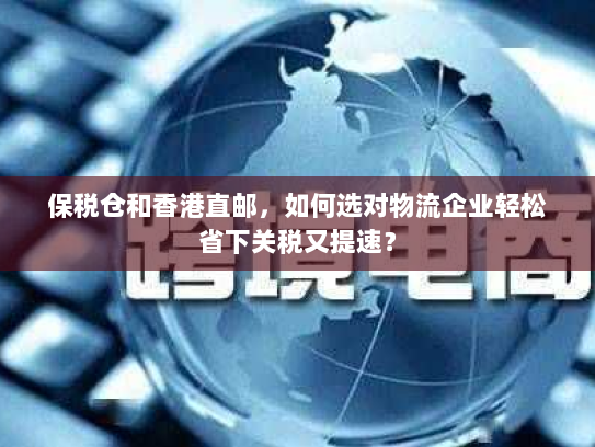 保税仓和香港直邮,如何选对物流企业轻松省下关税又提速? 保税仓和香港直邮,如何选对物流企业轻松省下关税又提速?