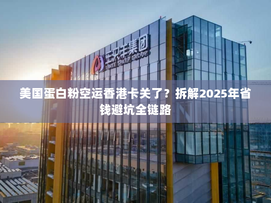 美国蛋白粉空运香港卡关了?拆解2025年省钱避坑全链路 美国蛋白粉空运香港卡关了?拆解2025年省钱避坑全链路