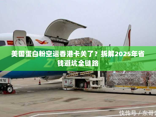美国蛋白粉空运香港卡关了?拆解2025年省钱避坑全链路 美国蛋白粉空运香港卡关了?拆解2025年省钱避坑全链路