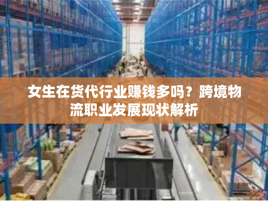 女生在货代行业赚钱多吗？跨境物流职业发展现状解析