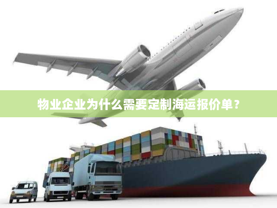 物业企业为什么需要定制海运报价单? 物业企业为什么需要定制海运报价单?