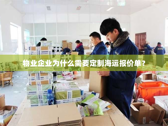 物业企业为什么需要定制海运报价单? 物业企业为什么需要定制海运报价单?