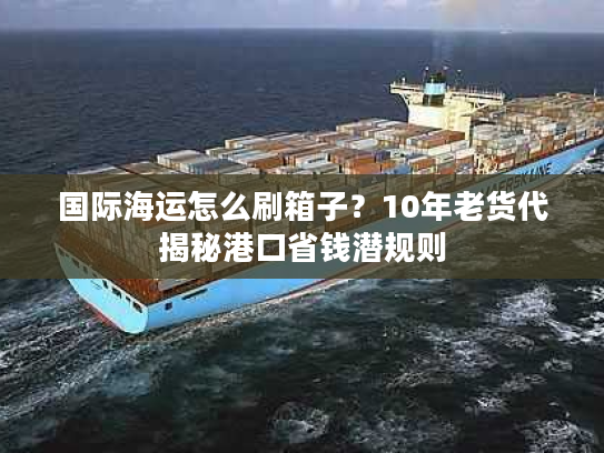 国际海运怎么刷箱子？10年老货代揭秘港口省钱潜规则