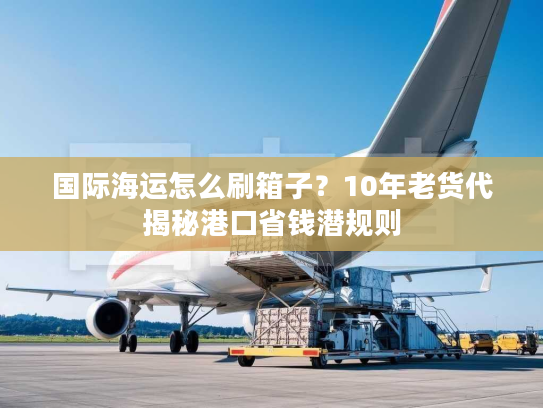国际海运怎么刷箱子？10年老货代揭秘港口省钱潜规则