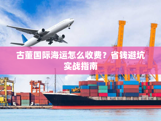 古董国际海运怎么收费？省钱避坑实战指南