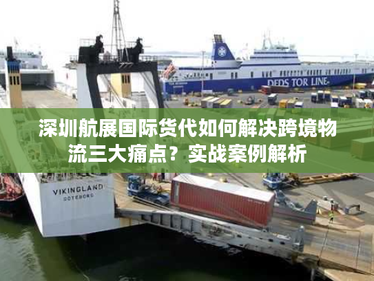 深圳航展国际货代如何解决跨境物流三大痛点？实战案例解析